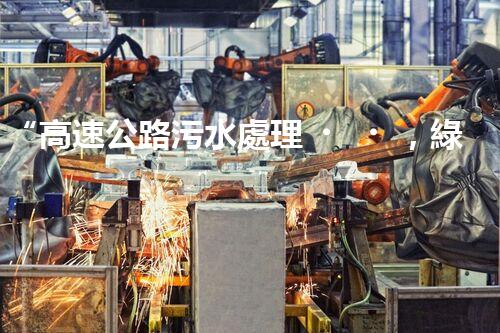 “高速公路污水處理，綠色出行新篇章”
